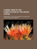 A Brief View of the Constitution of the United States: Addressed to the Law Academy of Philadelphia
