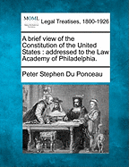 A Brief View of the Constitution of the United States: Addressed to the Law Academy of Philadelphia. - Du Ponceau, Peter Stephen