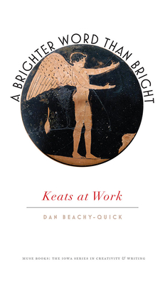 A Brighter Word Than Bright: Keats at Work - Beachy-Quick, Dan