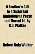 A Brother's Gift to a Sister an Anthology in Prose and Verse Ed. by R.D. Walker
