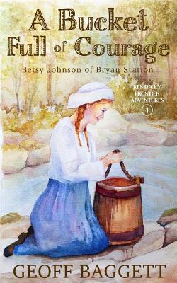 A Bucket Full of Courage: Betsy Johnson of Bryan Station - Baggett, Geoff