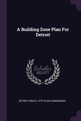 A Building Zone Plan For Detroit - Detroit (Mich ) City Plan Commission (Creator)