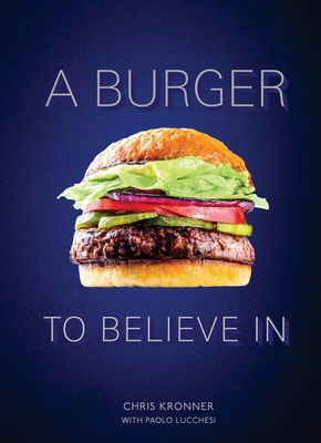 A Burger To Believe In: Recipes and Fundamentals - Kronner, Chris, and Lucchesi, Paolo