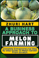 A Business Approach to Melon Farming: Complete Entrepreneurial Step By Step Guide To Melon Garden From Scratch