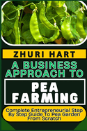 A Business Approach to Pea Farming: Complete Entrepreneurial Step By Step Guide To Pea Garden From Scratch