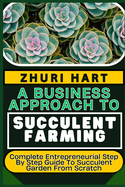 A Business Approach to Succulent Farming: Complete Entrepreneurial Step By Step Guide To Succulent Garden From Scratch