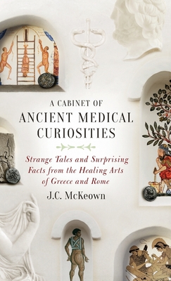 A Cabinet of Ancient Medical Curiosities: Strange Tales and Surprising Facts from the Healing Arts of Greece and Rome - McKeown, J C
