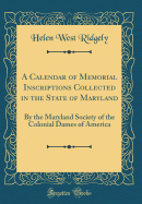 A Calendar of Memorial Inscriptions Collected in the State of Maryland: By the Maryland Society of the Colonial Dames of America (Classic Reprint)