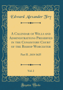 A Calendar of Wills and Administrations Preserved in the Consistory Court of the Bishop Worcester, Vol. 2: Part II.,1614 1625 (Classic Reprint)