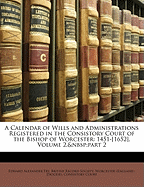 A Calendar of Wills and Administrations Registered in the Consistory Court of the Bishop of Worcester, 1493-1560, Vol. 2 (Classic Reprint)