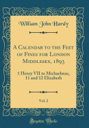 A Calendar to the Feet of Fines for London Middlesex, 1893, Vol. 2: 1 Henry VII to Michaelmas, 11 and 12 Elizabeth (Classic Reprint)