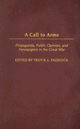 A Call to Arms: Propaganda, Public Opinion, and Newspapers in the Great War - Paddock, Troy R E (Editor)