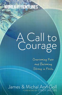 A Call to Courage: Overcoming Fear and Becoming Strong in Faith - Goll, James W, and Goll, Michal Ann, and Jacobs, Cindy (Foreword by)