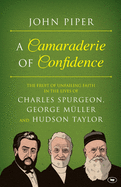 A Camaraderie of Confidence: The Fruit Of Unfailing Faith In The Lives Of  Charles Spurgeon, George Mller And Hudson Taylor