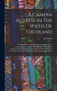 A Camera Actress In The Wilds Of Togoland: The Adventures, Observations & Experiences Of A Cinematograph Actress In West African Forests Whilst Collecting Films Depicting Native Life And When Posing As The White Woman In Anglo-african Cinematograph Dramas