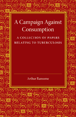 A Campaign against Consumption: A Collection of Papers Relating to Tuberculosis - Ransome, Arthur