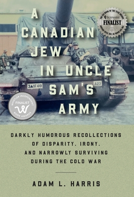 A Canadian Jew in Uncle Sam's Army: Darkly Humorous Recollections of Disparity, Irony, and Narrowly Surviving During the Cold War - Harris, Adam L