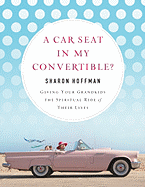 A Car Seat in My Convertible?: Giving Your Grandkids the Spiritual Ride of Their Lives