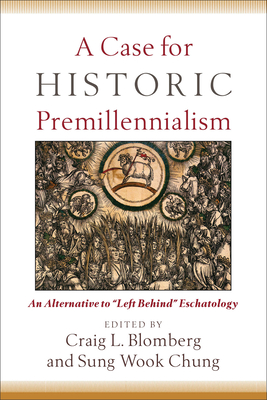 A Case for Historic Premillennialism: An Alternative to Left Behind Eschatology - Blomberg, Craig L, Dr. (Editor), and Chung, Sung Wook (Editor)
