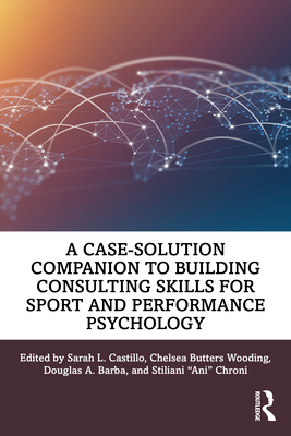 A Case-Solution Companion to Building Consulting Skills for Sport and Performance Psychology - Castillo, Sarah L. (Editor), and Wooding, Chelsea Butters (Editor), and Barba, Douglas A. (Editor)