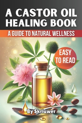 A Castor Oil Healing Book: A Comprehensive Guide to Natural Wellness - Com, Skriuwer