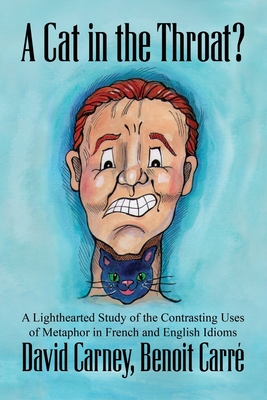 A Cat in the Throat?: A Lighthearted Study of the Contrasting Uses of Metaphor in French and English Idioms - Carr, Benoit, and Carney, David