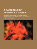 A Catalogue of Australian Fossils: Including Tasmania and the Island of Timor: Stratigraphically and Zoologically Arranged