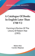 A Catalogue of Books in English Later Than 1700 V2: Forming a Portion of the Library of Robert Hoe (1905)