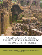 A Catalogue Of Books Printed At Or Relating To The University--index