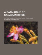 A Catalogue of Canadian Birds: With Notes on the Distribution of the Species