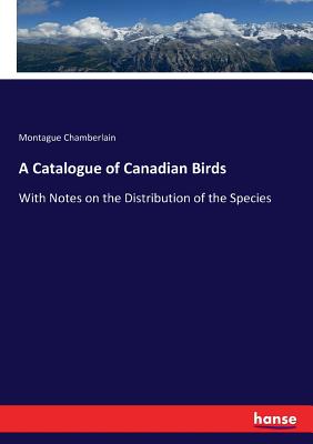 A Catalogue of Canadian Birds: With Notes on the Distribution of the Species - Chamberlain, Montague