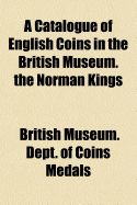 A Catalogue of English Coins in the British Museum. the Norman Kings - Medals, British Museum Dept of Coins a