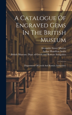 A Catalogue Of Engraved Gems In The British Museum: (department Of Greek And Roman Antiquities) - British Museum Dept of Greek and Ro (Creator), and Arthur Hamilton Smith (Creator), and Alexander Stuart Murray (Creator)