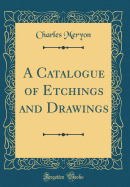 A Catalogue of Etchings and Drawings (Classic Reprint)