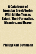 A Catalogue of Irregular Greek Verbs; With All the Tenses Extant, Their Formation, Meaning, and Usage