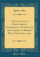 A Catalogue of Manuscripts Comprising a Portion of the Library of Robert Hoe, New York, 1909 (Classic Reprint)