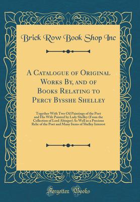 A Catalogue of Original Works By, and of Books Relating to Percy Bysshe Shelley: Together with Two Oil Paintings of the Poet and His Wife Painted by Lady Shelley (from the Collection of Lord Abinger) as Well as a Precious Relic of the Poet and Many Items - Inc, Brick Row Book Shop