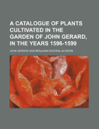 A Catalogue of Plants Cultivated in the Garden of John Gerard, in the Years 1596-1599