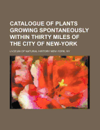 A Catalogue of Plants Growing Spontaneously Within Thirty Miles of the City of New-York - Lyceum of Natural History New York, Ny (Creator)