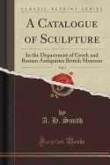 A Catalogue of Sculpture, Vol. 3: In the Department of Greek and Roman Antiquities British Museum (Classic Reprint)