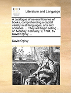 A Catalogue of Several Libraries of Books, Comprehending a Capital Variety in All Languages, Arts and Sciences. ... They Will Begin Selling ... on Monday, February, 9, 1784, by David Ogilvy,