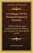 A Catalogue of Ten Thousand Engraved Portraits: Chiefly of Personages Connected with the History and Literature of Great Britain (1875)