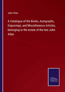 A Catalogue of the Books, Autographs, Engravings, and Miscellaneous Articles, belonging to the estate of the late John Allan