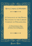 A Catalogue of the Books, Belonging to the Library Company of Philadelphia: To Which Is Prefixed, a Short Account of the Institution, with the Charter, Laws, and Regulations (Classic Reprint)
