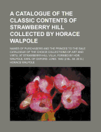 A Catalogue of the Classic Contents of Strawberry Hill Collected by Horace Walpole: Names of Purchasers and the Princes to the Sale Catalogue of the Choice Collections of Art and Virtu. at Strawberry-Hill Villa, Formed by Hor. Walpole, Earl of