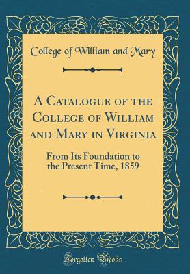 A Catalogue of the College of William and Mary in Virginia: From Its Foundation to the Present Time, 1859 (Classic Reprint) - Mary, College Of William and