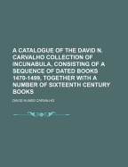 A Catalogue of the David N. Carvalho Collection of Incunabula, Consisting of a Sequence of Dated Books 1470-1499, Together with a Number of Sixteenth Century Books