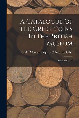 A Catalogue Of The Greek Coins In The British Museum: Macedonia, Etc - British Museum Dept of Coins and Me (Creator)