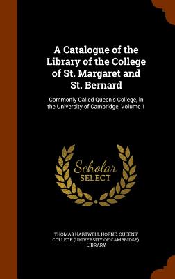 A Catalogue of the Library of the College of St. Margaret and St. Bernard: Commonly Called Queen's College, in the University of Cambridge, Volume 1 - Horne, Thomas Hartwell, and Queens' College (University of Cambridge (Creator)