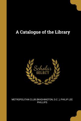 A Catalogue of the Library - Club (Washington, D C ) Philip Lee Phi